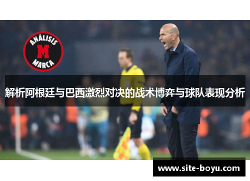 解析阿根廷与巴西激烈对决的战术博弈与球队表现分析 解析阿根廷与巴西激烈对决的战术博弈与球队表现分析