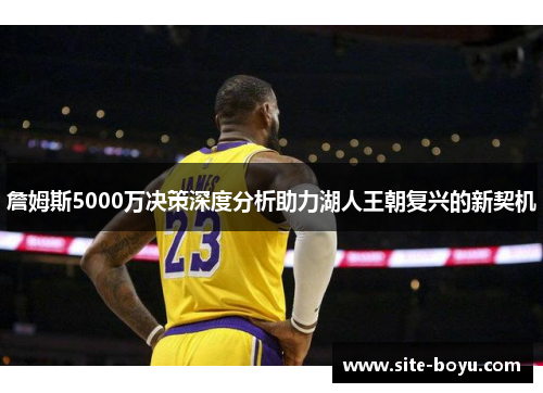 詹姆斯5000万决策深度分析助力湖人王朝复兴的新契机 詹姆斯5000万决策深度分析助力湖人王朝复兴的新契机