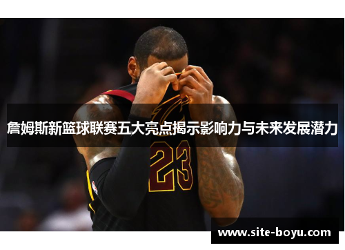 詹姆斯新篮球联赛五大亮点揭示影响力与未来发展潜力 詹姆斯新篮球联赛五大亮点揭示影响力与未来发展潜力