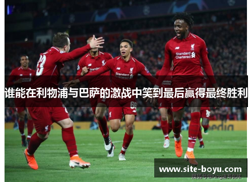 谁能在利物浦与巴萨的激战中笑到最后赢得最终胜利 谁能在利物浦与巴萨的激战中笑到最后赢得最终胜利