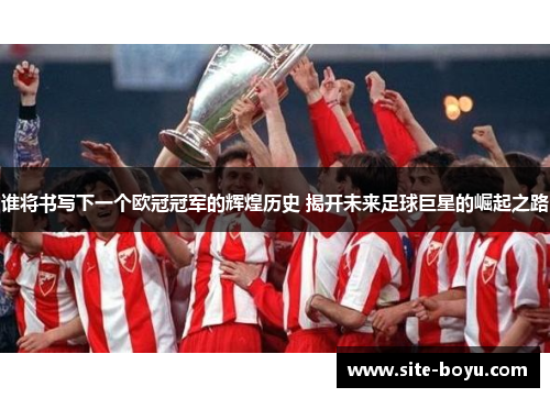 谁将书写下一个欧冠冠军的辉煌历史 揭开未来足球巨星的崛起之路 谁将书写下一个欧冠冠军的辉煌历史 揭开未来足球巨星的崛起之路