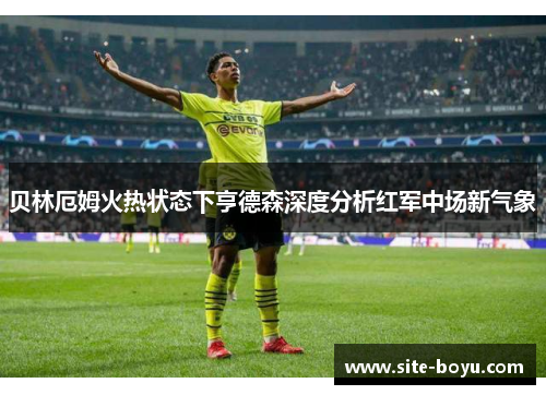 贝林厄姆火热状态下亨德森深度分析红军中场新气象