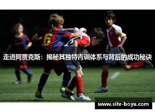 走进阿贾克斯:揭秘其独特青训体系与背后的成功秘诀 走进阿贾克斯:揭秘其独特青训体系与背后的成功秘诀