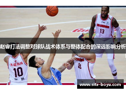 赵睿打法调整对球队战术体系与整体配合的深远影响分析 赵睿打法调整对球队战术体系与整体配合的深远影响分析