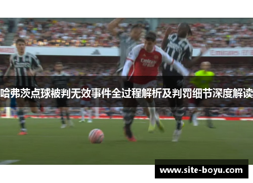 哈弗茨点球被判无效事件全过程解析及判罚细节深度解读 哈弗茨点球被判无效事件全过程解析及判罚细节深度解读