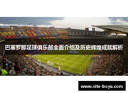 巴塞罗那足球俱乐部全面介绍及历史辉煌成就解析 巴塞罗那足球俱乐部全面介绍及历史辉煌成就解析