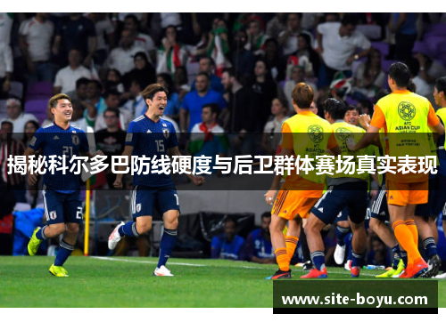 揭秘科尔多巴防线硬度与后卫群体赛场真实表现