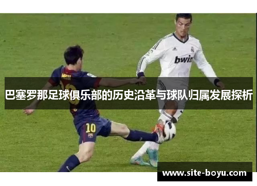 巴塞罗那足球俱乐部的历史沿革与球队归属发展探析 巴塞罗那足球俱乐部的历史沿革与球队归属发展探析