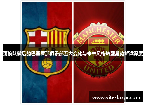 更换队徽后的巴塞罗那俱乐部五大变化与未来风格转型趋势解读深度 更换队徽后的巴塞罗那俱乐部五大变化与未来风格转型趋势解读深度