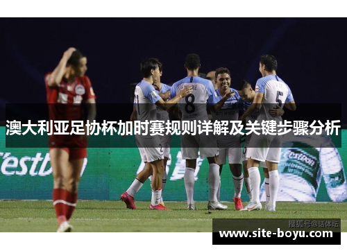 澳大利亚足协杯加时赛规则详解及关键步骤分析 澳大利亚足协杯加时赛规则详解及关键步骤分析