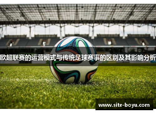 欧超联赛的运营模式与传统足球赛事的区别及其影响分析 欧超联赛的运营模式与传统足球赛事的区别及其影响分析