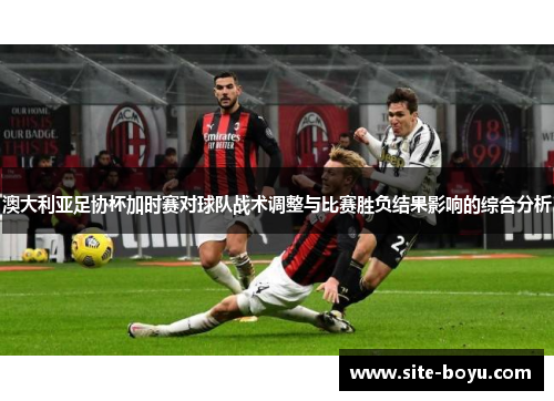 澳大利亚足协杯加时赛对球队战术调整与比赛胜负结果影响的综合分析 澳大利亚足协杯加时赛对球队战术调整与比赛胜负结果影响的综合分析