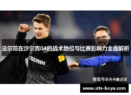 法尔范在沙尔克04的战术地位与比赛影响力全面解析 法尔范在沙尔克04的战术地位与比赛影响力全面解析