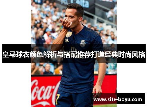 皇马球衣颜色解析与搭配推荐打造经典时尚风格 皇马球衣颜色解析与搭配推荐打造经典时尚风格