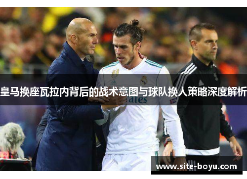 皇马换座瓦拉内背后的战术意图与球队换人策略深度解析 皇马换座瓦拉内背后的战术意图与球队换人策略深度解析