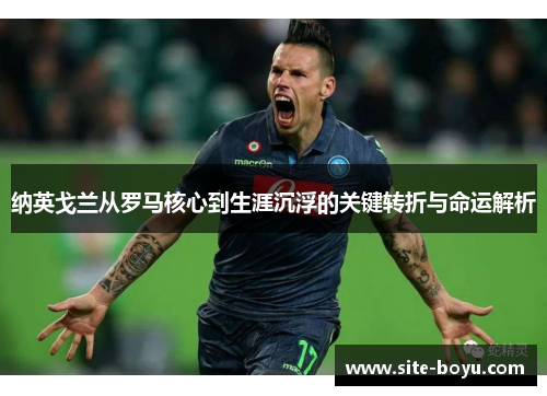 纳英戈兰从罗马核心到生涯沉浮的关键转折与命运解析 纳英戈兰从罗马核心到生涯沉浮的关键转折与命运解析