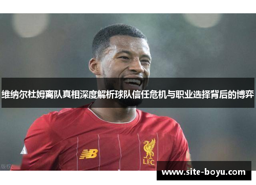维纳尔杜姆离队真相深度解析球队信任危机与职业选择背后的博弈